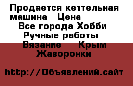 Продается кеттельная машина › Цена ­ 50 000 - Все города Хобби. Ручные работы » Вязание   . Крым,Жаворонки